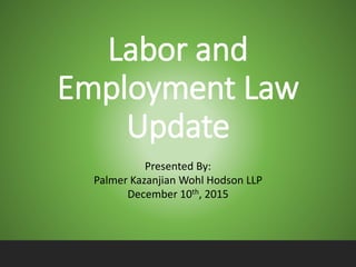 Labor and
Employment Law
Update
Presented By:
Palmer Kazanjian Wohl Hodson LLP
December 10th, 2015
 