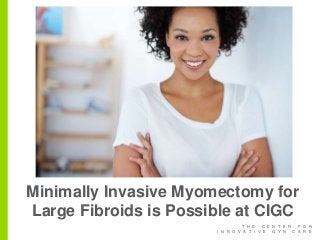 T H E C E N T E R F O R
I N N O V A T I V E G Y N C A R E
Minimally Invasive Myomectomy for
Large Fibroids is Possible at CIGC
 