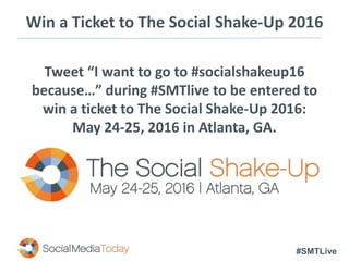 #SMTLive
Win a Ticket to The Social Shake-Up 2016
Tweet “I want to go to #socialshakeup16
because…” during #SMTlive to be entered to
win a ticket to The Social Shake-Up 2016:
May 24-25, 2016 in Atlanta, GA.
 