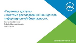 «Пирамида доступа»
и быстрые расследования инцидентов
информационной безопасности.
Константин Шурунов
Technical Partner Manager
Dell Software
1
 