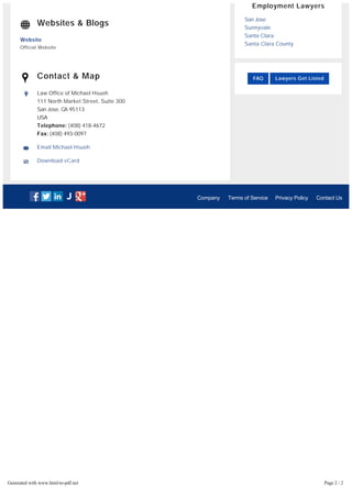??2015?Justia
Company Terms of Service Privacy Policy Contact Us
Website
Official Website
Law Office of Michael Hsueh
111 North Market Street, Suite 300
San Jose, CA 95113
USA
Telephone: (408) 418-4672
Fax: (408) 493-0097
Email Michael Hsueh
Download vCard
Websites & Blogs
Contact & Map
Employment Lawyers
San Jose
Sunnyvale
Santa Clara
Santa Clara County
FAQ Lawyers Get Listed
Generated with www.html-to-pdf.net Page 2 / 2
 