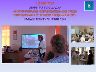 13 августаОткрытая площадка  «Формирование образовательной среды учреждения в условиях введения ФГОС» НА БАЗЕ МОУ гимназия №40
