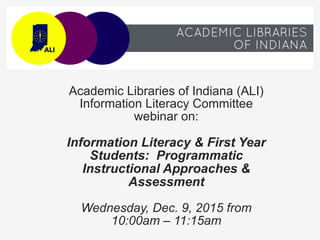 Academic Libraries of Indiana (ALI)
Information Literacy Committee
webinar on:
Information Literacy & First Year
Students: Programmatic
Instructional Approaches &
Assessment
Wednesday, Dec. 9, 2015 from
10:00am – 11:15am
 