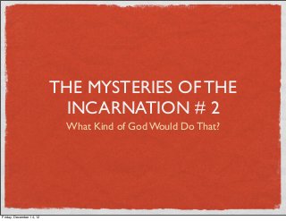THE MYSTERIES OF THE
                           INCARNATION # 2
                           What Kind of God Would Do That?




Friday, December 14, 12
 