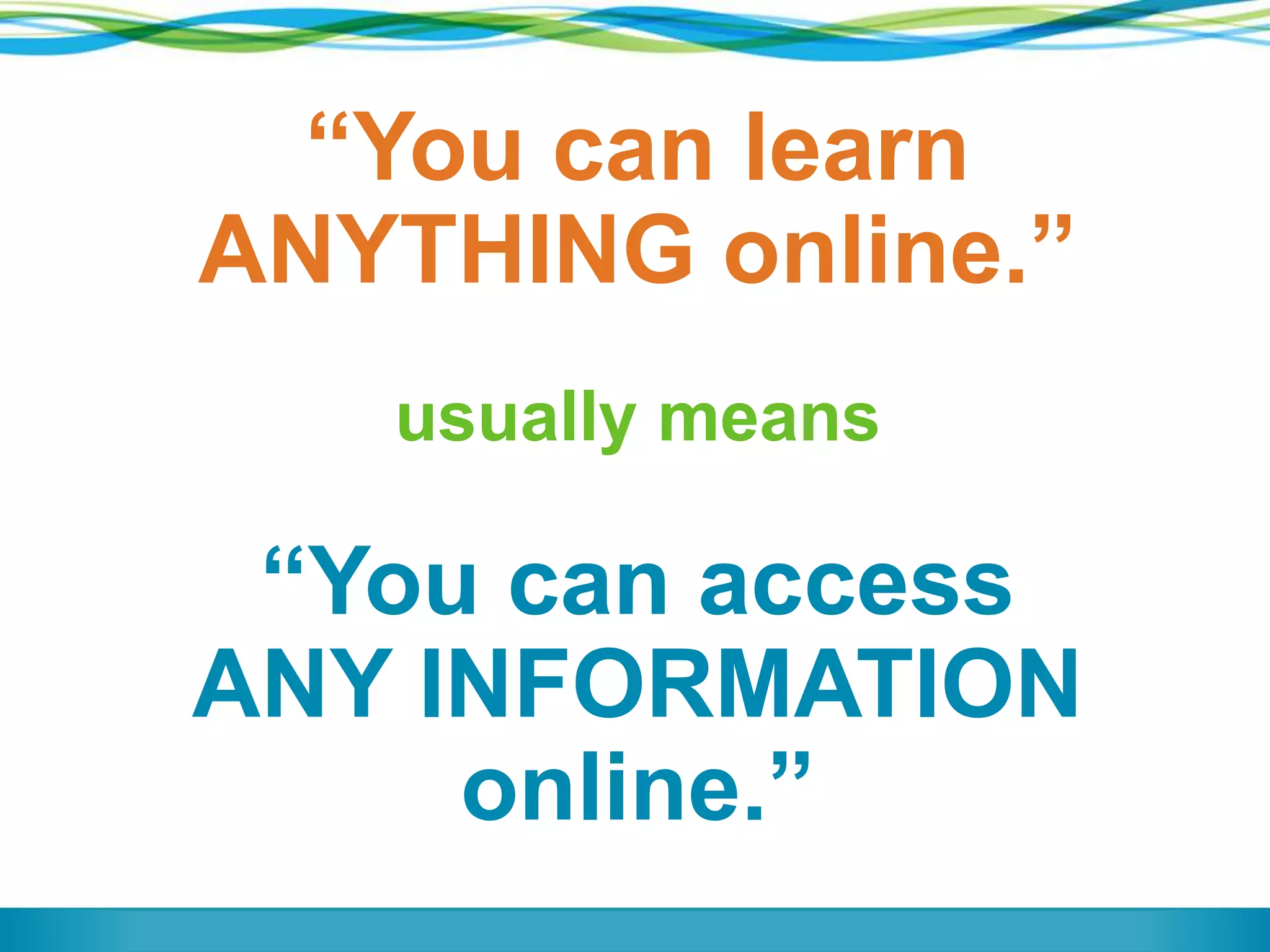 “You can learn
ANYTHING online.”
usually means
“You can access
ANY INFORMATION
online.”
 