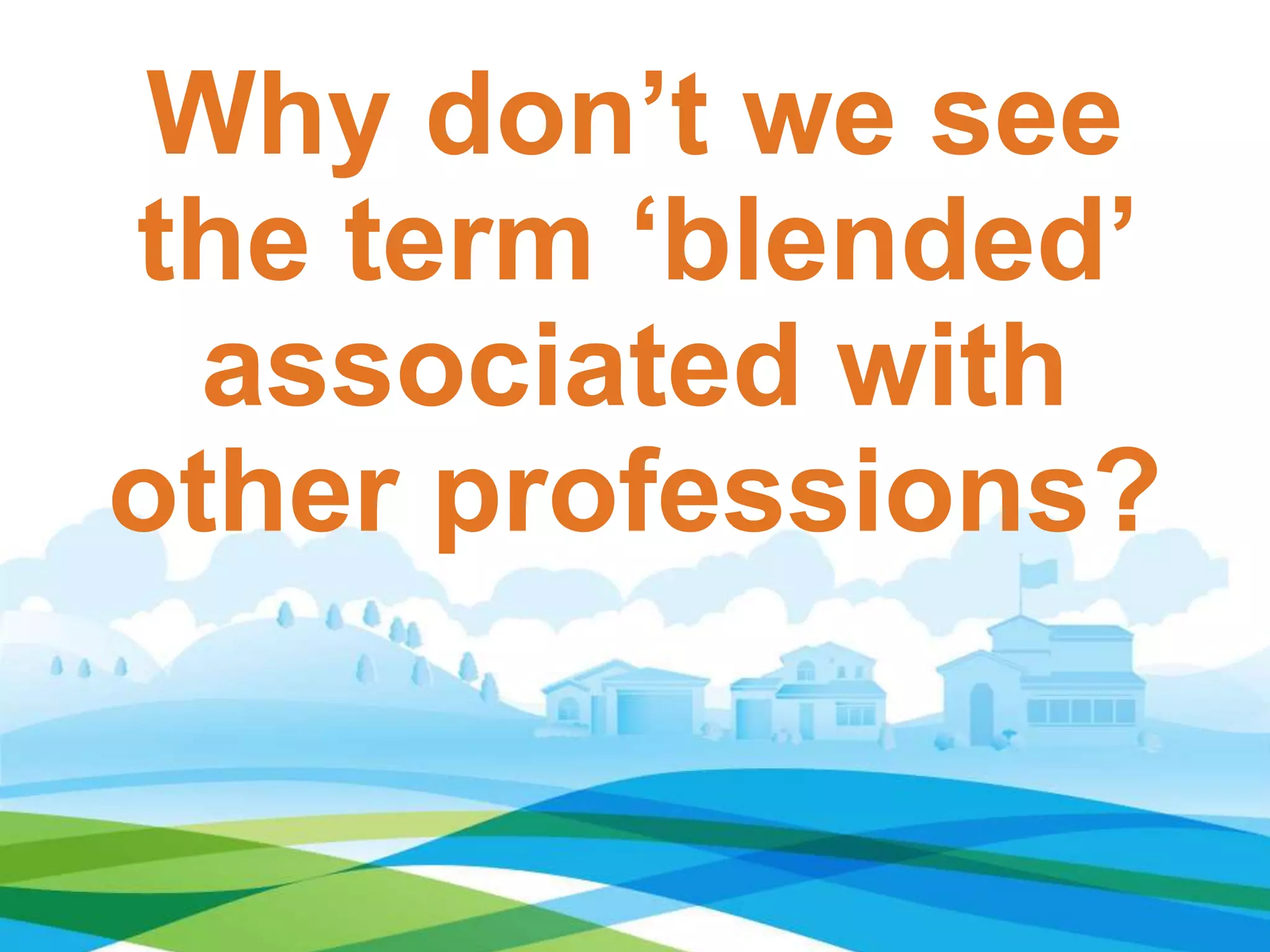 Why don’t we see
the term ‘blended’
associated with
other professions?
 