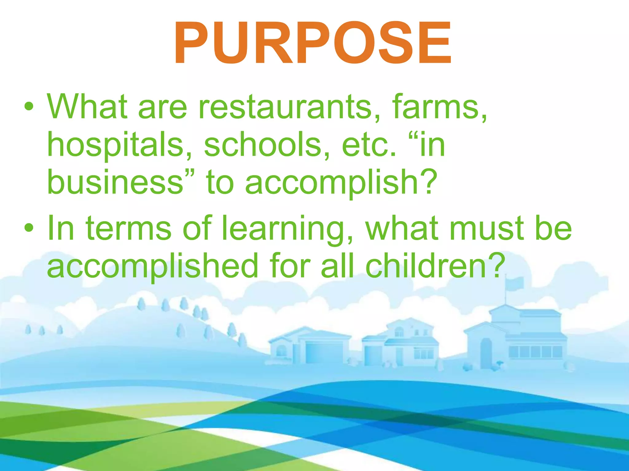 PURPOSE
• What are restaurants, farms,
hospitals, schools, etc. “in
business” to accomplish?
• In terms of learning, what must be
accomplished for all children?
 