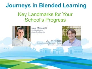 Journeys in Blended Learning
Key Landmarks for Your
School’s Progress
Dr. Tim Hudson
Senior Director of Curriculum Design
DreamBox Learning
Neal Manegold
Product Manager
DreamBox Learning
 