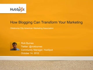 How Blogging Can Transform Your Marketing  Rick Burnes Twitter: @rickburnes Community Manager, HubSpot October 14, 2010 Oklahoma City American Marketing Association 