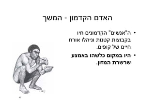 ‫הקדמון‬ ‫האדם‬-‫המשך‬
•‫ה‬"‫אנשים‬"‫חיו‬ ‫הקדמונים‬
‫אורח‬ ‫וניהלו‬ ‫קטנות‬ ‫בקבוצות‬
‫קופים‬ ‫של‬ ‫חיים‬.
•‫באמצע‬ ‫כלשהו‬ ‫במקום‬ ‫היו‬
‫המזון‬ ‫שרשרת‬.
4
 