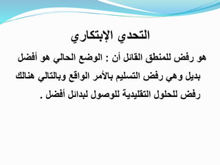 ‫اإلبتكاري‬ ‫التحدي‬
‫أن‬ ‫القائل‬ ‫للمنطق‬ ‫رفض‬ ‫هو‬:‫أفض‬ ‫هو‬ ‫الحالي‬ ‫الوضع‬‫ل‬
‫وبالتالي‬ ‫الواقع‬ ‫باألمر‬ ‫التسليم‬ ‫رفض‬ ‫وهي‬ ‫بديل‬‫هنالك‬
‫أفضل‬ ‫لبدائل‬ ‫للوصول‬ ‫التقليدية‬ ‫للحلول‬ ‫رفض‬.
 