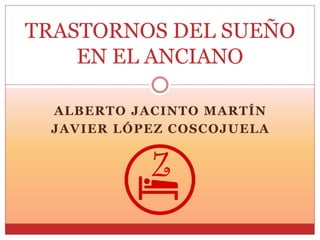 ALBERTO JACINTO MARTÍN
JAVIER LÓPEZ COSCOJUELA
TRASTORNOS DEL SUEÑO
EN EL ANCIANO
 