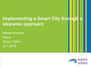 Implementing a Smart City through a
stepwise approach
Mikael Grannas
Mayor
Sipoo / Sibbo
20.1.2016
 