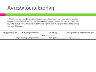 Υπογράφτηκε το …….. π.Χ. ανάμεσα στους …………….. και στους ………………. και ήταν πολύ ταπεινωτική για
τους ………………
Πήρε το όνομά της από τον ……………… που ήταν …………………. της ……………..
Ανταλκίδεια Ειρήνη
 