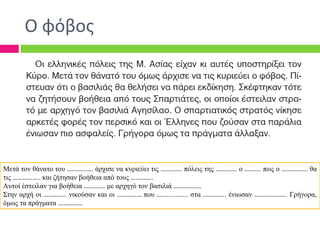 Ο φόβος
Μετά τον θάνατο του ……………. άρχισε να κυριεύει τις …………. πόλεις της …………. ο ………. πως ο ……………. θα
τις …………….. και ζήτησαν βοήθεια από τους …………..
Αυτοί έστειλαν για βοήθεια …………. με αρχηγό τον βασιλιά ……………..
Στην αρχή οι ………….. νικούσαν και οι …………… που …............... στα ………….. ένιωσαν ……………….. Γρήγορα,
όμως τα πράγματα ……………
 
