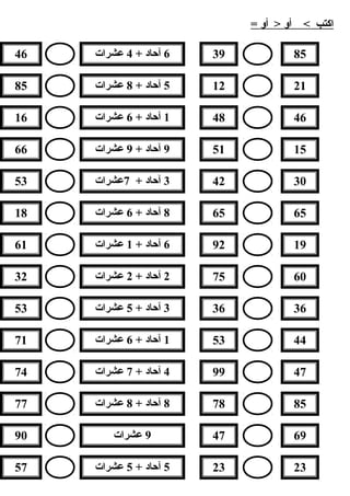 = ‫أو‬ > ‫أو‬ < ‫اكتب‬
8539
2112
4648
1551
3042
6565
1992
6075
3636
4453
4799
8578
6947
2323
46 6+ ‫آحاد‬4‫عشرات‬
85 5+ ‫آحاد‬8‫عشرات‬
16 1+ ‫آحاد‬6‫عشرات‬
66 9+ ‫آحاد‬9‫عشرات‬
53 3+ ‫آحاد‬7‫عشرات‬
18 8+ ‫آحاد‬6‫عشرات‬
61 6+ ‫آحاد‬1‫عشرات‬
32 2+ ‫آحاد‬2‫عشرات‬
53 3+ ‫آحاد‬5‫عشرات‬
71 1+ ‫آحاد‬6‫عشرات‬
74 4+ ‫آحاد‬7‫عشرات‬
77 8+ ‫آحاد‬8‫عشرات‬
90 9‫عشرات‬
57 5+ ‫آحاد‬5‫عشرات‬
 