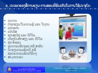 ກາຌຑັຈ຋ະຌາຘໃ ກາຌປຼຌ-ກາຌຘບຌ/Media development
ຘະຊາຍັຌຑັຈ຋ະຌາບາຆີທະຘຶກຘາ
Vocational Education Development Institute ຿ຈງ: ບ໋ບຈ ຋ໍາຓະທ຺ຄ
3. ຎະຽຑຈຂບຄຘໃ ກາຌປຼຌ-ກາຌຘບຌ຋ີໃ ຑ຺ຍຽນັຌເຌກາຌເຆໄຎະ຅ຸຍັຌ
 