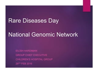Rare Diseases Day
National Genomic Network
EILÍSH HARDIMAN
GROUP CHIEF EXECUTIVE
CHILDREN’S HOSPITAL GROUP
29TH FEB 2016
 