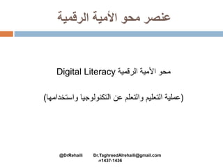 ‫الرقمية‬ ‫األمية‬ ‫محو‬ ‫عنصر‬
‫محو‬‫الرقمية‬ ‫األمية‬Digital Literacy
(‫واستخدامها‬ ‫التكنولوجيا‬ ‫عن‬ ‫والتعلم‬ ‫التعليم‬ ‫عملية‬)
@DrRehaili Dr.TaghreedAlrehaili@gmail.com
1436-1437‫هـ‬
 