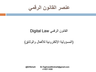 ‫الرقمي‬ ‫القانون‬ ‫عنصر‬
‫القانون‬‫الرقمي‬Digital Law
(‫والوثائق‬ ‫لألفعال‬ ‫اإللكترونية‬ ‫المسؤولية‬)
@DrRehaili Dr.TaghreedAlrehaili@gmail.com
1436-1437‫هـ‬
 