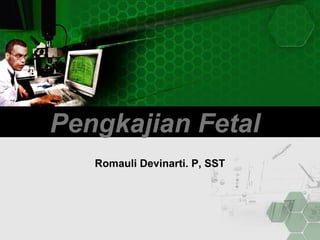 Pengkajian Fetal
Romauli Devinarti. P, SST
 