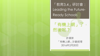 「有機上網」了，
然後呢？
許漢榮
「有機上網」計劃經理
2016年2月20日
「教育3.4」研討會：
Leading the Future-
Ready Schools
 