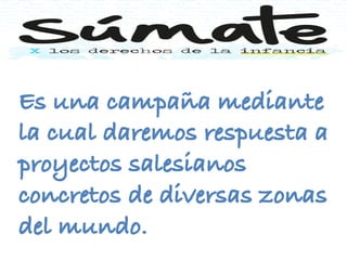 Es una campaña mediante
la cual daremos respuesta a
proyectos salesianos
concretos de diversas zonas
del mundo.
 