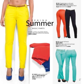 Ref. 6311 Pantalón básico en dril stretch
(Incluye correa) Color: Negro-mandarina-
azul rey-azul navy-blanco-vino-mostaza-natural
Tallas: 6-8-10-12-14-16 $109.990
Versatiles, comodos y muy trendys. Animate y
escoge tu stilo y color preferido esta temporada.
Atrevete a lucirlos!
SummerB A S I C P A N T S
S P R I N G
83
Ref. 8311 Pantalón Drill Stretch
(Incluye correa)
Color: Blanco-kaki- verde menta-azul turqui-
aguamarina-palo de rosa
Tallas: 6-8-10-12-14-16 $109.990
Ref. 333305 Pantalón en drill stretch
super soft (Incluye correa miel)
Color: Amarillo-azul rey -rojo
Tallas: 6-8-10-12-14
$119.990
 