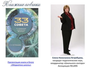 Презентация книги в блоге
«Медиатека школы»
Елена Николаевна Ястребцева,
кандидат педагогических наук,
координатор «Школьного сектора»
Ассоциации RELARN
 
