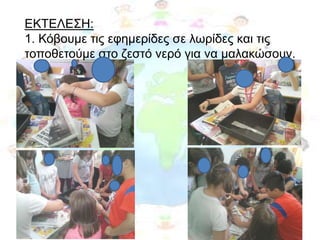 ΕΚΤΕΛΕΣΗ:
1. Κόβουμε τις εφημερίδες σε λωρίδες και τις
τοποθετούμε στο ζεστό νερό για να μαλακώσουν.
 