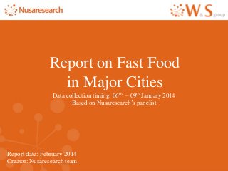 Report date: February 2014
Creator: Nusaresearch team
Report on Fast Food
in Major Cities
Data collection timing: 06th – 09th January 2014
Based on Nusaresearch’s panelist
 