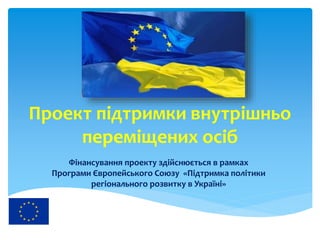Проект підтримки внутрішньо
переміщених осіб
Фінансування проекту здійснюється в рамках
Програми Європейського Союзу «Підтримка політики
регіонального розвитку в Україні»
 