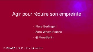 Agir pour réduire son empreinte
• Flore Berlingen
• Zero Waste France
• @FloreBerlin
 