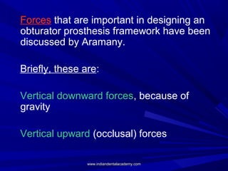Forces that are important in designing an
obturator prosthesis framework have been
discussed by Aramany.
Briefly, these ar...