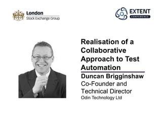 Duncan Brigginshaw
Co-Founder and
Technical Director
Odin Technology Ltd
Realisation of a
Collaborative
Approach to Test
Automation
 