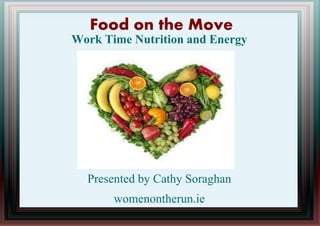 Food on the Move
Work Time Nutrition and Energy
Presented by Cathy Soraghan
womenontherun.ie
 