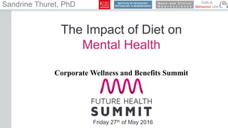 Sandrine Thuret, PhD INSTITUTE OF PSYCHIATRY,
PSYCHOLOGY & NEUROSCIENCE
B a s i c a n d C l i n i c a l
N e u r o s c i e n c e
Cells &
Behaviour Unit
The Impact of Diet on
Mental Health
Friday 27th of May 2016
Corporate Wellness and Benefits Summit
 