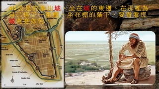 4:5 於 是 約 拿 出 城 、 坐 在 城 的 東 邊 、 在 那 裡 為
自 己 搭 了 一 座 棚 、 坐 在 棚 的 蔭 下 、 要 看 看 那
城 究 竟 如 何 。
 