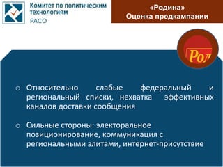 «Родина»
Оценка предкампании
o Относительно слабые федеральный и
региональный списки, нехватка эффективных
каналов доставки сообщения
o Сильные стороны: электоральное
позиционирование, коммуникация с
региональными элитами, интернет-присутствие
 