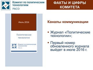 ФАКТЫ И ЦИФРЫ
КОМИТЕТА
Каналы коммуникации
 Журнал «Политические
технологии»;
 Первый номер
обновленного журнала
выйдет в июле 2016 г.
Июль 2016
 