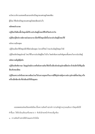 จงวิเคราะห์ความสอดคล้องตามหลักปรัชญาของเศรษฐกิจพอเพียง
ผู้เรียน ใช้หลักปรัชญาของเศรษฐกิจพอเพียงอย่างไร
หลักพอประมาณ
1.ผู้เรียนไม่ต้องซื้อวัสดุเหลือใช้ มาประดิษฐ์สิ่งของใช้ในชีวิตประจาวัน
2.ผู้เรียนรู้จักประหยัดรายจ่ายสามารถ เลือกใช้วัสดุเหลือทิ้งนามาประดิษฐ์สิ่งของได้
หลักความมีเหตุผล
1.ผู้เรียนเลือกใช้วัสดุเหลือใช้อย่างมีเหตุผล ว่าควรดีไซน์ ว่าจะประดิษฐ์วัสดุอะไรดี
2.ผู้เรียนคิดวัสดุอุปกรณ์ ว่าจะใช้ในการประดิษฐ์มีอะไรบ้าง โดยลาดับความสาคัญของขั้นตอนในการประดิษฐ์
หลักความมีภูมิคุ้มกัน
1.ผู้เรียนคิดพิจารณา วัสดุอุปรณ์ประเภทใดอันตรายก็จะใช้เครื่องป้องกันเช่นอุปกรณ์ปิดปาก ถ้าพ่นสีหรือใช้ถุงมือ
ป้องกันของมีคม
2.ผู้เรียนตระหนักถึงสภาพแวดล้อมว่าจะไปรบกวนชุมชนไหม กรณีใช้อุปกรณ์ทุ่นแรงเช่น อุปกรณ์เชื่อมวัสดุ หรือ
เครื่องมือเจียรนัย ที่ส่งเสียงดังให้กับชุมชน
แบบทดสอบก่อนเรียนหลังเรียน เรื่องความคิดสร๎างสรรค์การประดิษฐ์กระปุกออมสินจากวัสดุเหลือใช๎
คาชี้แจง ให๎นักเรียนเขียนเครื่องหมาย X ทับตัวอักษรหน๎าคาตอบที่ถูกต๎อง
๑. ความคิดสร๎างสรรค์มีลักษณะตรงกับข๎อใด
 