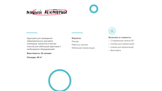 Аудитория для проведения
образовательных программ,
семинаров, тренингов и мастер-
классов для небольшой аудитории с
необходимым оборудованием
Вместимость: 35 человек
Площадь: 90 м2
Включено в стоимость:
• 2 плазменные панели 55”
• ноутбук для презентаций
• кликер для презентаций
• Флипчарты 
Форматы:
Лекции 
Работы в группах
Небольшие презентации
 