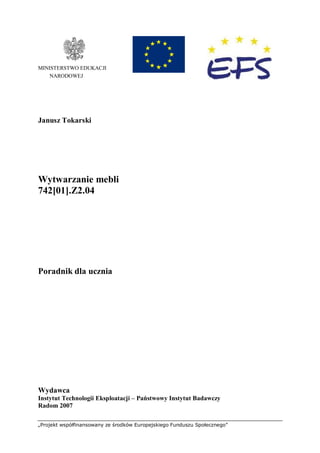 „Projekt współfinansowany ze środków Europejskiego Funduszu Społecznego”
MINISTERSTWO EDUKACJI
NARODOWEJ
Janusz Tokarski
Wytwarzanie mebli
742[01].Z2.04
Poradnik dla ucznia
Wydawca
Instytut Technologii Eksploatacji – Państwowy Instytut Badawczy
Radom 2007
 
