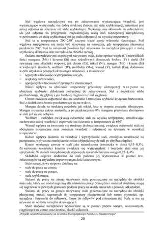 „Projekt współfinansowany ze środków Europejskiego Funduszu Społecznego”
20
Stal węglowa narzędziowa ma po zahartowaniu wystarczającą twardość, jest
wystarczająco wytrzymała, ma dobrą strukturę (lepszą niŜ stale szybkotnące), natomiast jest
mniej odporna na ścieranie niŜ stale szybkotnące. Wykazuje ona skłonność do odkształceń,
ale jest odporna na przegrzanie. NajwaŜniejszą wadą stali niestopowej narzędziowej
w porównaniu ze stałą szybkotnącą jest jej mała odporność na wysoką temperaturę.
Stal ta w temperaturze 200–250o
zaczyna tracić swoje własności skrawające. Stal
węglowa narzędziowa nie moŜe być stosowana na narzędzia, gdy temperatura skrawania
przekracza 200o
Stal ta natomiast powinna być stosowana na narzędzia pracujące z małą
szybkością skrawania oraz narzędzia do obróbki ręcznej.
Stalami narzędziowymi stopowymi nazywamy stale, które oprócz węgla (C), niewielkich
ilości manganu (Mn) i krzemu (Si) oraz szkodliwych domieszek fosforu (P) i siarki (S)
zawierają inne składniki stopowe, jak chrom (Cr), nikiel (Ni), mangan (Mn) i krzem (Si)
w większych ilościach, wolfram (W), molibden (Mo), wanad (V), kobalt (Co), dodawane
w celu uzyskania pewnych określonych własności, a mianowicie:
− lepszych właściwości wytrzymałościowych,
− większej hartowności,
− specjalnych właściwości fizycznych i chemicznych.
Nikiel wpływa na obniŜenie temperatury przemiany alotropowej γα ⇔ oraz na
obniŜenie szybkości chłodzenia potrzebnej do zahartowania. Stal z dodatkiem niklu
przehartowuje, się głębiej i jest bardziej ciągliwa niŜ stal węglowa.
Chrom zwiększa odporność stali na ścieranie i zmniejsza szybkość krytyczną hartowania.
Stal z dodatkiem chromu przehartowuje się na wskroś.
Mangan działa na strukturę podobnie jak nikiel, lecz w stopniu znacznie silniejszym.
Mangan rozszerza zakres austenitu, a po przekroczeniu 9% manganu przemiana alotropowa
w stali juŜ się nie odbywa.
Wolfram i molibden zwiększają odporność stali na wysoką temperaturę, umoŜliwiając
zachowanie duŜej twardości i odporności na ścieranie w temperaturze do 650o
Wanad wpływa na tworzenie się struktury drobnoziarnistej, zwiększa odporność stali na
obciąŜenia dynamiczne oraz zwiększa twardość i odporność na ścieranie w wysokiej
temperaturze.
Kobalt wpływa dodatnio na twardość i wytrzymałość stali, zmniejsza wraŜliwość na
przegrzanie, wpływa na zmniejszenie zmian objętościowych stali po obróbce cieplnej.
Krzem występuje zawsze w stali jako nieunikniona domieszka w ilości 0,15–0,3%.
Ze wzrostem zawartości krzemu zwiększa się wytrzymałość i twardość stali oraz jej
spręŜystość. W stalach narzędziowych stopowych zawartość krzemu osiąga 0,25–1,4%.
Składniki stopowe dodawane do stali podczas jej wytwarzania w postaci tzw.
Ŝelazostopów są artykułem importowanym dość kosztownym.
Stale narzędziowe stopowe dzielimy na:
− stale do pracy na zimno,
− stale do pracy na gorąco,
− stale szybkotnące.
Stalami do pracy na zimno nazywamy stale przeznaczone na narzędzia do obróbki
materiału, który nie został nagrzany dla ułatwienia pracy. Narzędzia i materiał obrabiany mogą
się nagrzewać w pewnych granicach podczas pracy na skutek tarcia lub z powodu odkształceń.
Stalami do pracy na gorąco nazywamy stale przeznaczone na narzędzia do obróbki
plastycznej metali nagrzanych do temperatury plastyczności lub nawet płynności, np.
narzędzia i foremniki do odkuwek, formy do odlewów pod ciśnieniem itd. Stale te nie są
uŜywane do wyrobu narzędzi skrawających.
Stale stopowe narzędziowe wytwarzane są w postaci prętów kutych, walcowanych,
ciągnionych na zimno oraz drutów, blach i odkuwek.
 