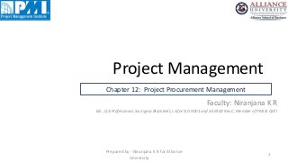 Project Management
1
Prepared by - Niranjana K R for Alliance
University
Chapter 12: Project Procurement Management
Faculty: Niranjana K R
B.E., QA Professional, Six Sigma Black Belt, LA for ISO 9001 and AS 9100 Rev C, Member of PMI & QCFI
 