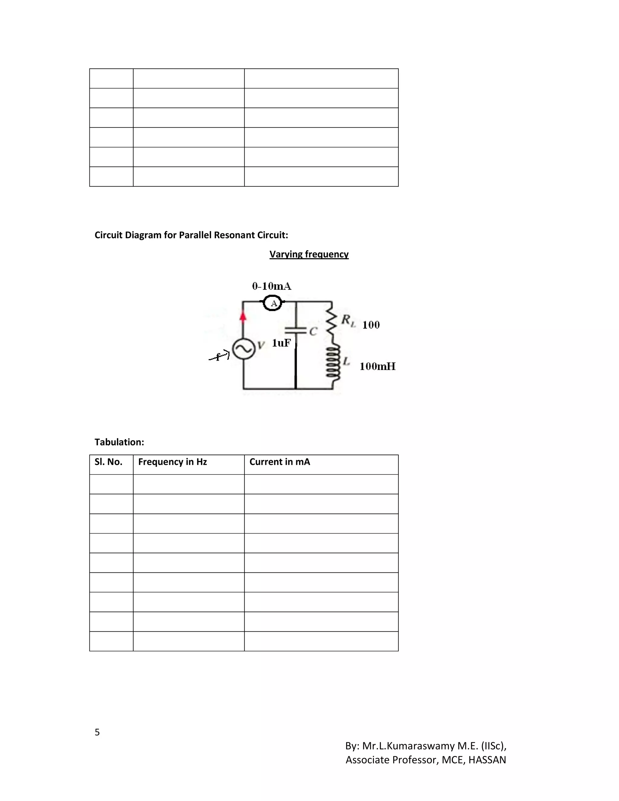 5
By: Mr.L.Kumaraswamy M.E. (IISc),
Associate Professor, MCE, HASSAN
Circuit Diagram for Parallel Resonant Circuit:
Varying frequency
Tabulation:
Sl. No. Frequency in Hz Current in mA
 