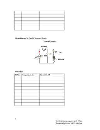 5
By: Mr.L.Kumaraswamy M.E. (IISc),
Associate Professor, MCE, HASSAN
Circuit Diagram for Parallel Resonant Circuit:
Varying frequency
Tabulation:
Sl. No. Frequency in Hz Current in mA
 