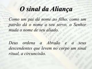 O sinal da Aliança
Como um pai dá nome ao filho, como um
patrão dá o nome a seu servo, o Senhor
muda o nome de seu aliado.
Deus ordena a Abraão e a seus
descendentes que levem no corpo um sinal
ritual, a circuncisão.
 