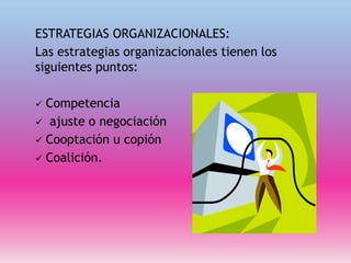 ESTRATEGIAS ORGANIZACIONALES:
Las estrategias organizacionales tienen los
siguientes puntos:
 Competencia
 ajuste o negociación
 Cooptación u copión
 Coalición.
 