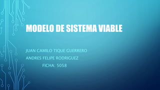 MODELO DE SISTEMA VIABLE
JUAN CAMILO TIQUE GUERRERO
ANDRES FELIPE RODRIGUEZ
FICHA: 5058
 